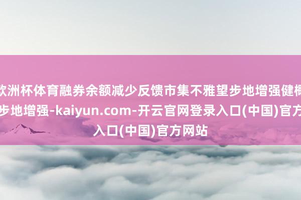欧洲杯体育融券余额减少反馈市集不雅望步地增强健概看多步地增强-kaiyun.com-开云官网登录入口(中国)官方网站