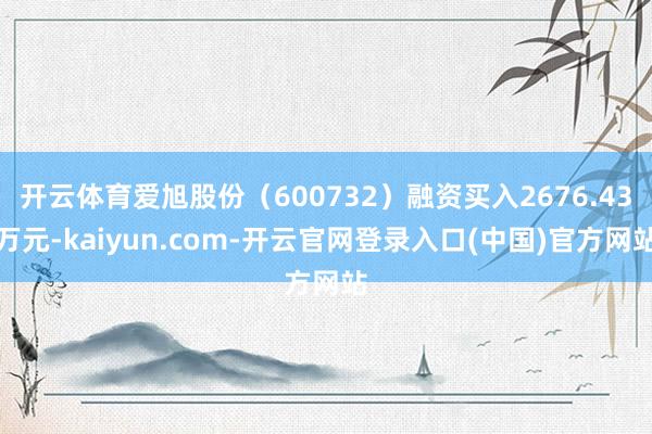 开云体育爱旭股份（600732）融资买入2676.43万元-kaiyun.com-开云官网登录入口(中国)官方网站