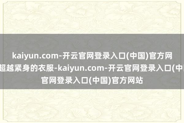 kaiyun.com-开云官网登录入口(中国)官方网站也不需要超越紧身的衣服-kaiyun.com-开云官网登录入口(中国)官方网站
