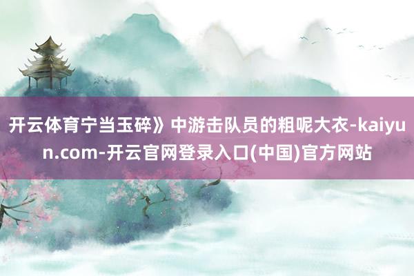 开云体育宁当玉碎》中游击队员的粗呢大衣-kaiyun.com-开云官网登录入口(中国)官方网站