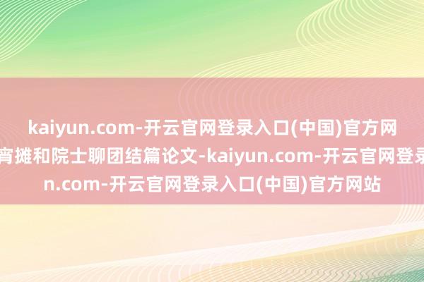 kaiyun.com-开云官网登录入口(中国)官方网站取决于能不成在夜宵摊和院士聊团结篇论文-kaiyun.com-开云官网登录入口(中国)官方网站
