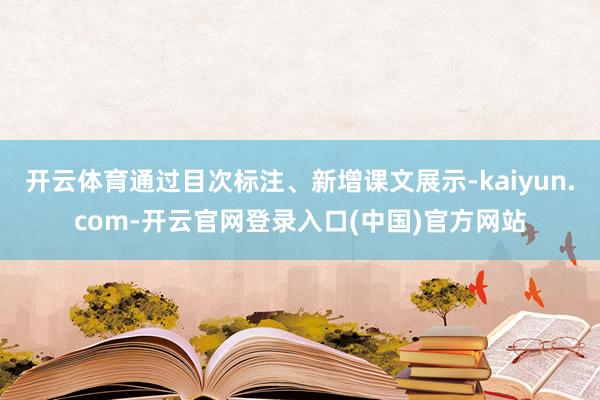 开云体育通过目次标注、新增课文展示-kaiyun.com-开云官网登录入口(中国)官方网站