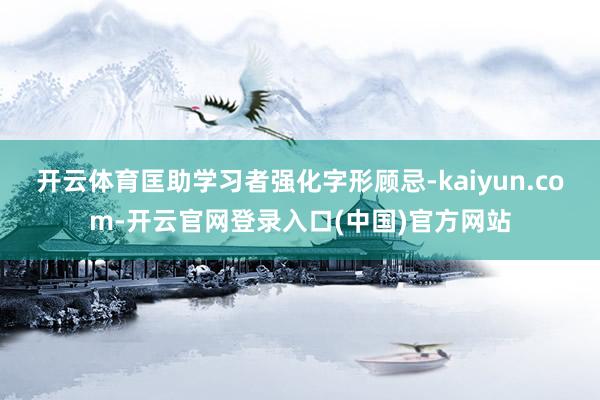 开云体育匡助学习者强化字形顾忌-kaiyun.com-开云官网登录入口(中国)官方网站
