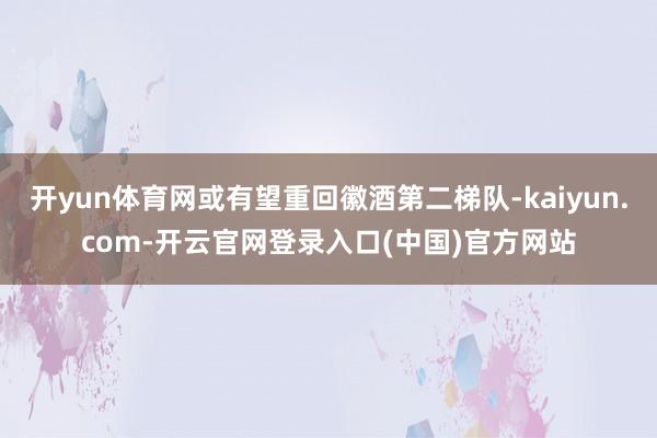 开yun体育网或有望重回徽酒第二梯队-kaiyun.com-开云官网登录入口(中国)官方网站