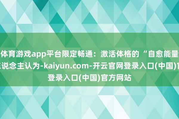 体育游戏app平台限定畅通：激活体格的 “自愈能量”许多东说念主认为-kaiyun.com-开云官网登录入口(中国)官方网站
