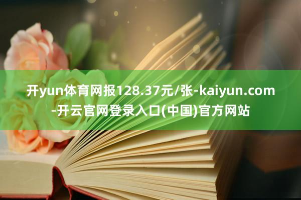 开yun体育网报128.37元/张-kaiyun.com-开云官网登录入口(中国)官方网站