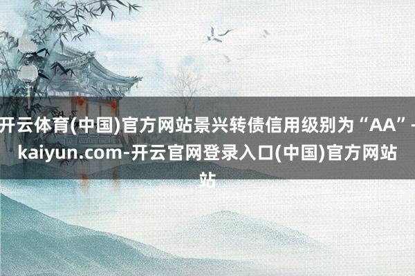开云体育(中国)官方网站景兴转债信用级别为“AA”-kaiyun.com-开云官网登录入口(中国)官方网站