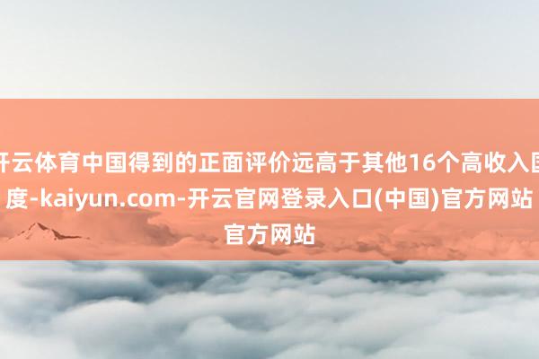 开云体育中国得到的正面评价远高于其他16个高收入国度-kaiyun.com-开云官网登录入口(中国)官方网站