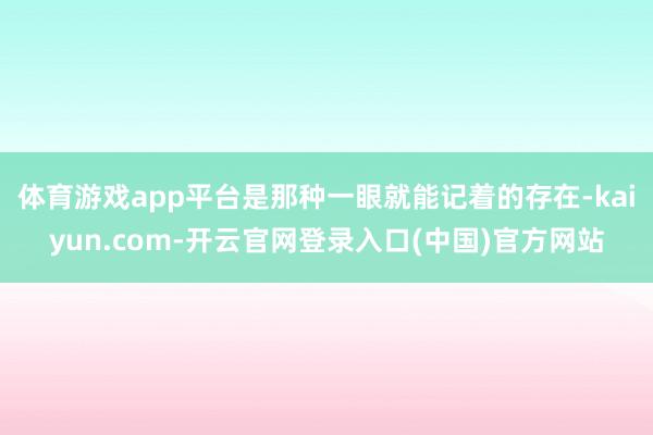 体育游戏app平台是那种一眼就能记着的存在-kaiyun.com-开云官网登录入口(中国)官方网站