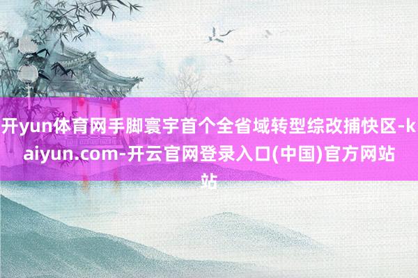 开yun体育网手脚寰宇首个全省域转型综改捕快区-kaiyun.com-开云官网登录入口(中国)官方网站