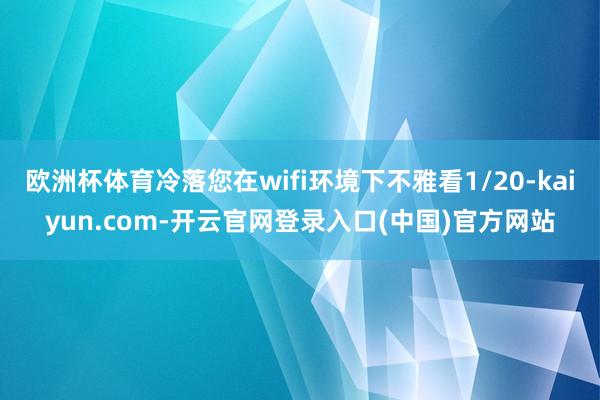 欧洲杯体育冷落您在wifi环境下不雅看1/20-kaiyun.com-开云官网登录入口(中国)官方网站