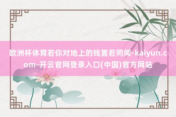 欧洲杯体育若你对地上的钱置若罔闻-kaiyun.com-开云官网登录入口(中国)官方网站