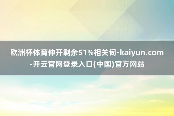 欧洲杯体育伸开剩余51%相关词-kaiyun.com-开云官网登录入口(中国)官方网站