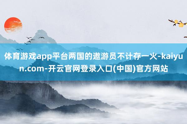 体育游戏app平台两国的遨游员不计存一火-kaiyun.com-开云官网登录入口(中国)官方网站