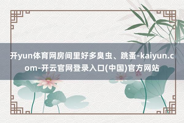 开yun体育网房间里好多臭虫、跳蚤-kaiyun.com-开云官网登录入口(中国)官方网站