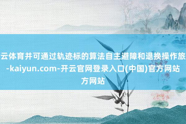 开云体育并可通过轨迹标的算法自主避障和退换操作旅途-kaiyun.com-开云官网登录入口(中国)官方网站