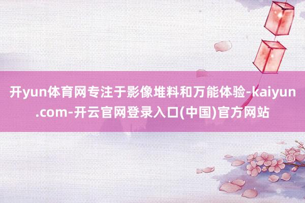 开yun体育网专注于影像堆料和万能体验-kaiyun.com-开云官网登录入口(中国)官方网站