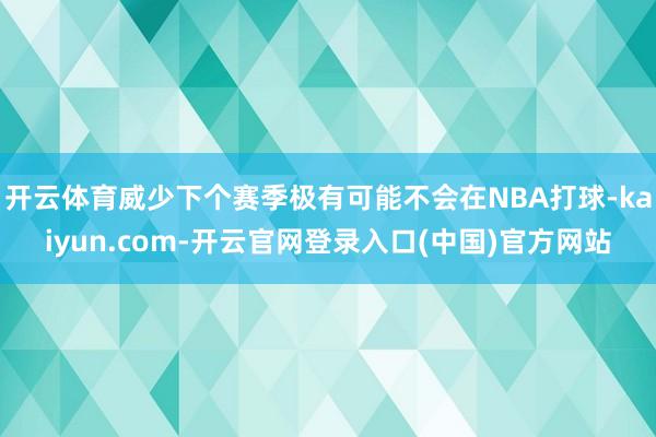 开云体育威少下个赛季极有可能不会在NBA打球-kaiyun.com-开云官网登录入口(中国)官方网站