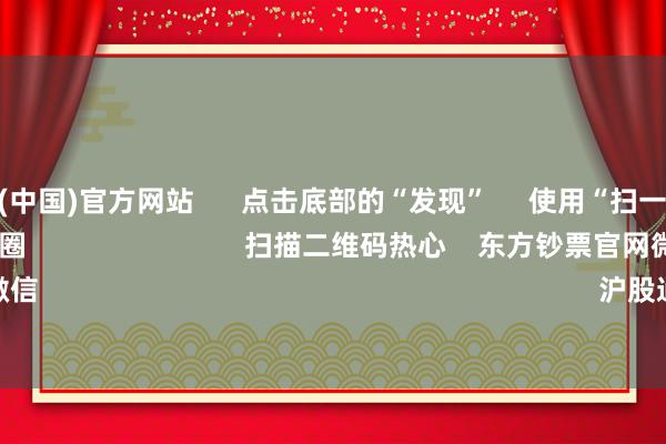 开云体育(中国)官方网站 点击底部的“发现” 使用“扫一扫” 即可将网页共享至一又友圈 扫描二维码热心 东方钞票官网微信 沪股通 深股通