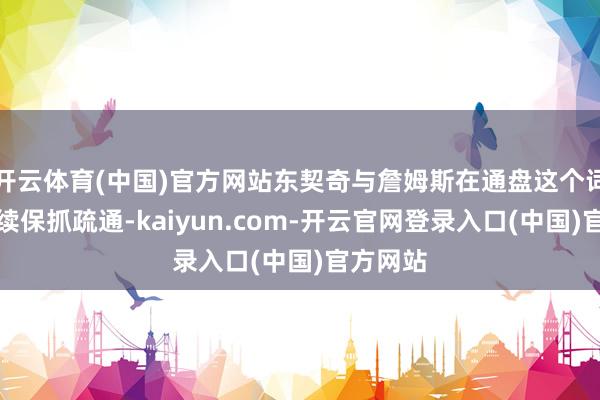 开云体育(中国)官方网站东契奇与詹姆斯在通盘这个词夏令抓续保抓疏通-kaiyun.com-开云官网登录入口(中国)官方网站