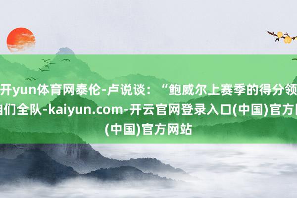开yun体育网泰伦-卢说谈：“鲍威尔上赛季的得分领衔咱们全队-kaiyun.com-开云官网登录入口(中国)官方网站