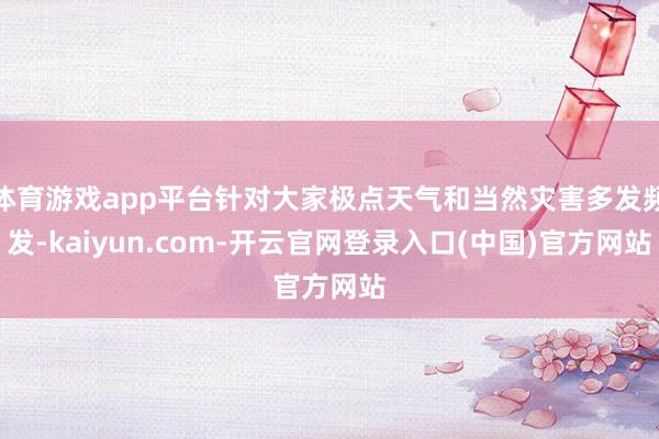 体育游戏app平台针对大家极点天气和当然灾害多发频发-kaiyun.com-开云官网登录入口(中国)官方网站