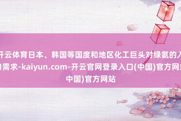 开云体育日本、韩国等国度和地区化工巨头对绿氨的入口需求-kaiyun.com-开云官网登录入口(中国)官方网站