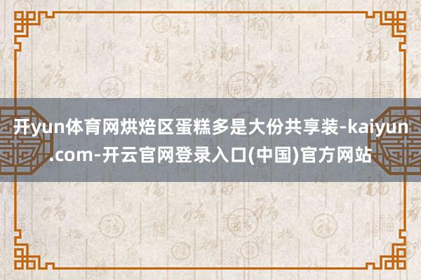 开yun体育网烘焙区蛋糕多是大份共享装-kaiyun.com-开云官网登录入口(中国)官方网站
