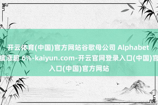 开云体育(中国)官方网站谷歌母公司 Alphabet 股价一度涨超 6%-kaiyun.com-开云官网登录入口(中国)官方网站