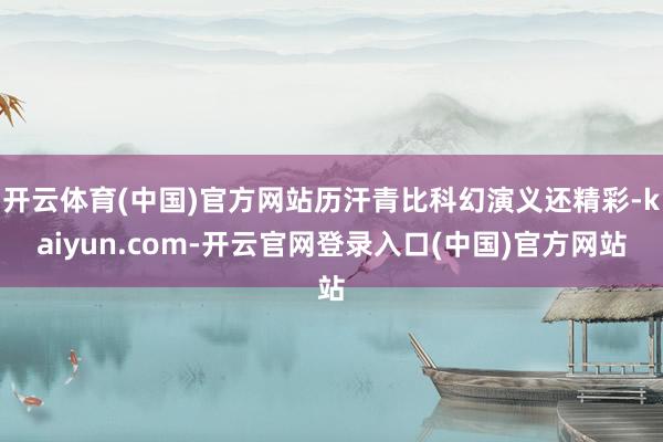 开云体育(中国)官方网站历汗青比科幻演义还精彩-kaiyun.com-开云官网登录入口(中国)官方网站