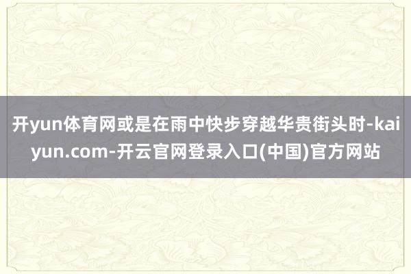 开yun体育网或是在雨中快步穿越华贵街头时-kaiyun.com-开云官网登录入口(中国)官方网站