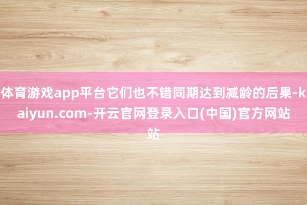 体育游戏app平台它们也不错同期达到减龄的后果-kaiyun.com-开云官网登录入口(中国)官方网站