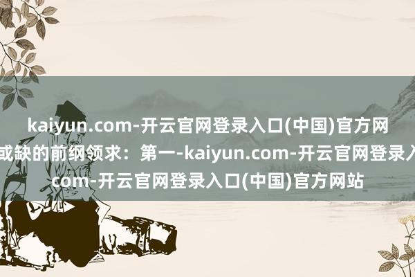 kaiyun.com-开云官网登录入口(中国)官方网站并设定两个不行或缺的前纲领求:第一-kaiyun.com-开云官网登录入口(中国)官方网站