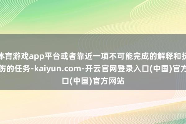 体育游戏app平台或者靠近一项不可能完成的解释和抚平创伤的任务-kaiyun.com-开云官网登录入口(中国)官方网站
