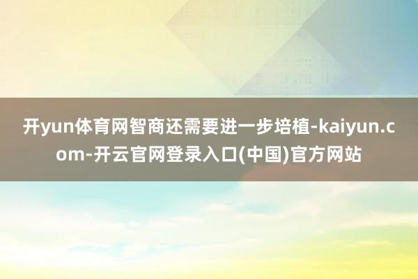 开yun体育网智商还需要进一步培植-kaiyun.com-开云官网登录入口(中国)官方网站