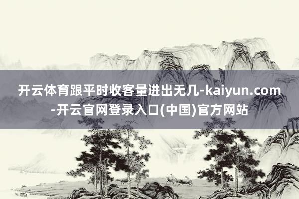 开云体育跟平时收客量进出无几-kaiyun.com-开云官网登录入口(中国)官方网站