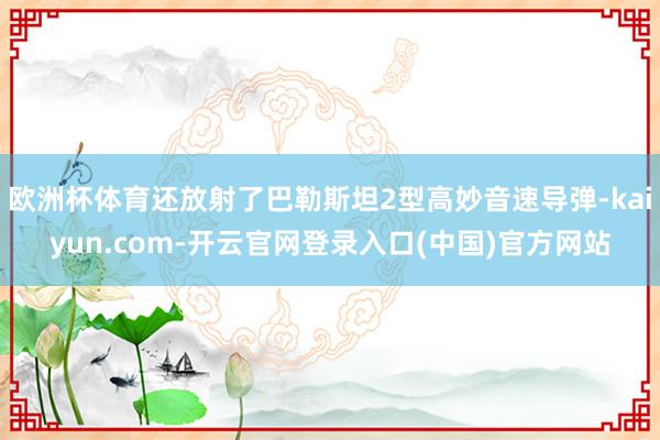 欧洲杯体育还放射了巴勒斯坦2型高妙音速导弹-kaiyun.com-开云官网登录入口(中国)官方网站