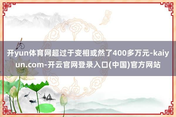 开yun体育网超过于变相或然了400多万元-kaiyun.com-开云官网登录入口(中国)官方网站