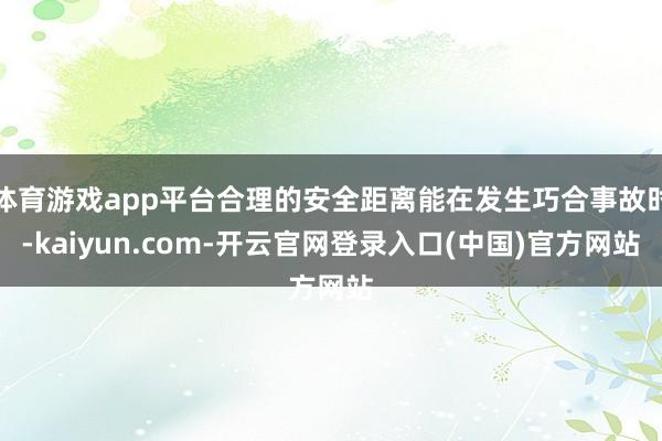 体育游戏app平台合理的安全距离能在发生巧合事故时-kaiyun.com-开云官网登录入口(中国)官方网站