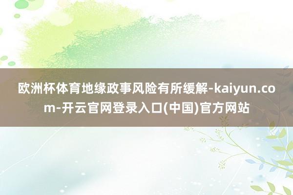 欧洲杯体育地缘政事风险有所缓解-kaiyun.com-开云官网登录入口(中国)官方网站