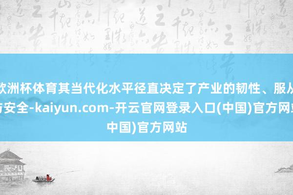欧洲杯体育其当代化水平径直决定了产业的韧性、服从与安全-kaiyun.com-开云官网登录入口(中国)官方网站