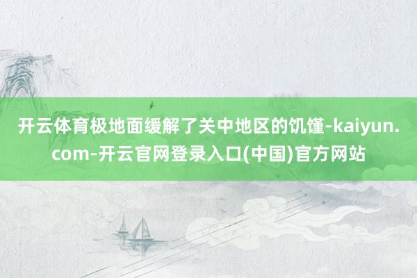 开云体育极地面缓解了关中地区的饥馑-kaiyun.com-开云官网登录入口(中国)官方网站