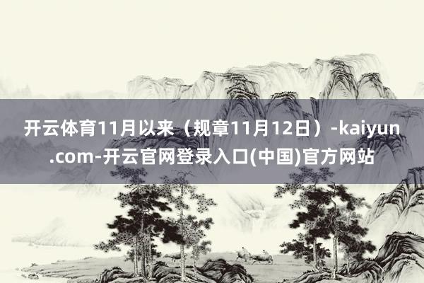 开云体育11月以来(规章11月12日)-kaiyun.com-开云官网登录入口(中国)官方网站