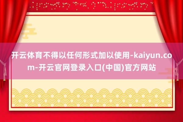 开云体育不得以任何形式加以使用-kaiyun.com-开云官网登录入口(中国)官方网站