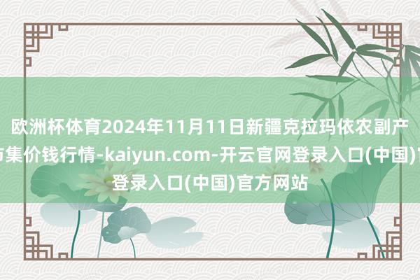 欧洲杯体育2024年11月11日新疆克拉玛依农副产物批发市集价钱行情-kaiyun.com-开云官网登录入口(中国)官方网站
