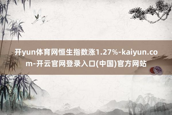 开yun体育网恒生指数涨1.27%-kaiyun.com-开云官网登录入口(中国)官方网站