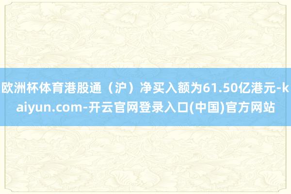 欧洲杯体育港股通（沪）净买入额为61.50亿港元-kaiyun.com-开云官网登录入口(中国)官方网站