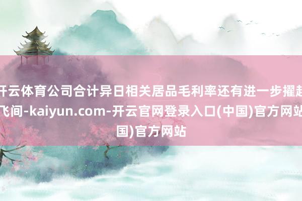 开云体育公司合计异日相关居品毛利率还有进一步擢起飞间-kaiyun.com-开云官网登录入口(中国)官方网站
