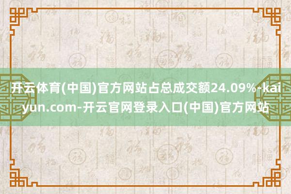 开云体育(中国)官方网站占总成交额24.09%-kaiyun.com-开云官网登录入口(中国)官方网站