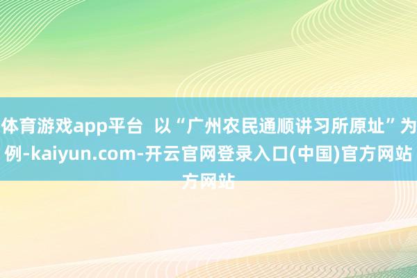 体育游戏app平台  以“广州农民通顺讲习所原址”为例-kaiyun.com-开云官网登录入口(中国)官方网站